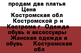 продам два платья › Цена ­ 1 000 - Костромская обл., Костромской р-н, Кострома г. Одежда, обувь и аксессуары » Женская одежда и обувь   . Костромская обл.